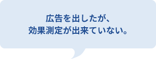 広告を出したが、
効果測定が出来ていない。