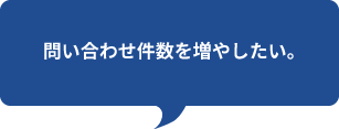 問い合わせ件数を増やしたい。