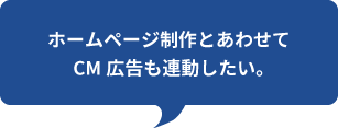 ホームページ制作とあわせてCM広告も連動したい。