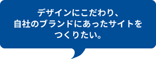 デザインにこだわり、
自社のブランドにあったサイトを
つくりたい。