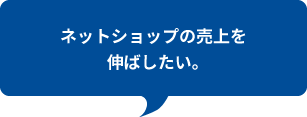 ネットショップの売上を
伸ばしたい。
