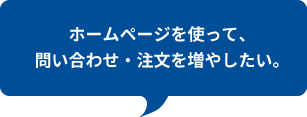 ホームページを使って、問い合わせ・注文を増やしたい。