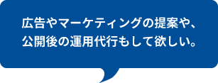 広告やマーケティングの提案や、公開後の運用代行もして欲しい。