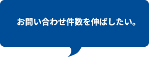 お問い合わせ件数を伸ばしたい。