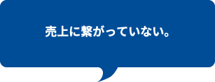 売上に繋がっていない。