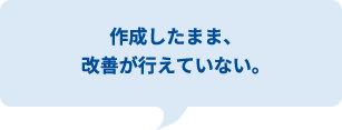 作成したまま、
改善が行えていない。
